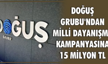 DOĞUŞ GRUBU'NDAN MİLLİ DAYANIŞMA KAMPANYASINA 15 MİLYON TL