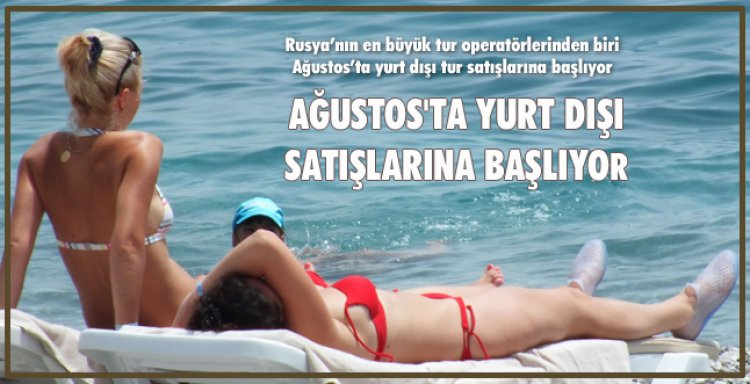AĞUSTOS'TA YURT DIŞI SATIŞLARINA BAŞLIYOR