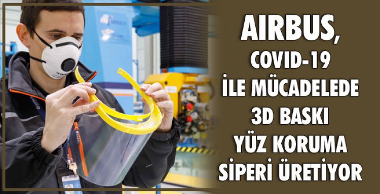 AIRBUS, COVID-19 İLE MÜCADELEDE 3D BASKI YÜZ KORUMA SİPERİ ÜRETİYOR
