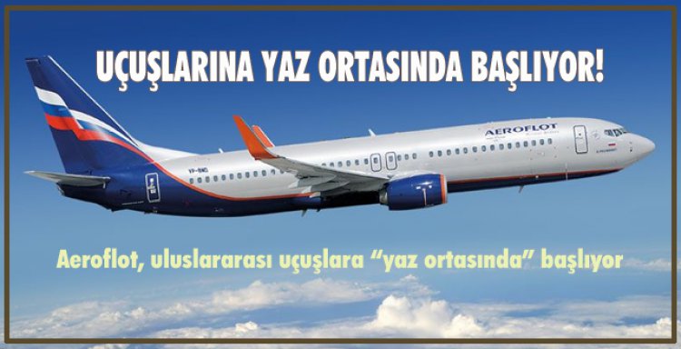 UÇUŞLARINA YAZ ORTASINDA BAŞLIYOR!