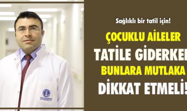 ÇOCUKLU AİLELER TATİLE GİDERKEN BUNLARA MUTLAKA DİKKAT ETMELİ