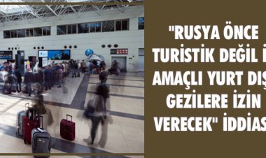 'RUSYA ÖNCE TURİSTİK DEĞİL İŞ AMAÇLI YURT DIŞI GEZiLERE iZiN VERECEK' iDDiASI