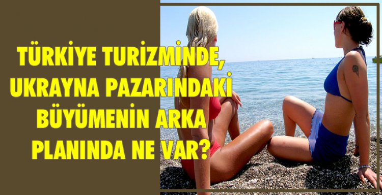 TÜRKİYE TURİZMİNDE,UKRAYNA PAZARINDAKİ BÜYÜMENİN ARKA PLANINDA NE VAR?