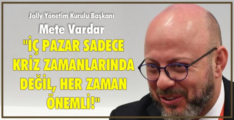METE VARDAR:'İÇ PAZAR SADECE KRİZ ZAMANLARINDA DEĞİL, HER ZAMAN ÖNEMLİ!'