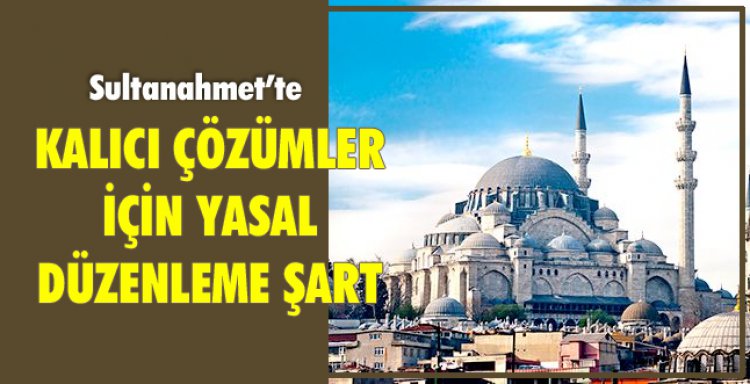 SULTANAHMET'TE KALICI ÇÖZÜMLER IÇIN YASAL DÜZENLEME ŞART!