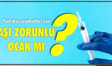 YURT DIŞI SEYAHATLERİ İÇİN, AŞI ZORUNLU OLACAK MI?