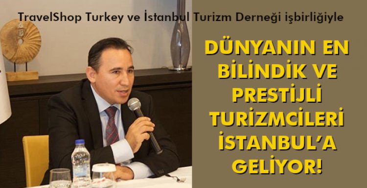 DÜNYANIN EN BİLİNDİK VE PRESTİJLİ TURİZMCİLERİ İSTANBUL’A GELİYOR!