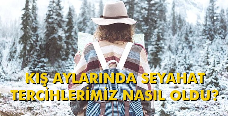 KIŞ AYLARINDA SEYAHAT TERCİHLERİMİZ NASIL OLDU?