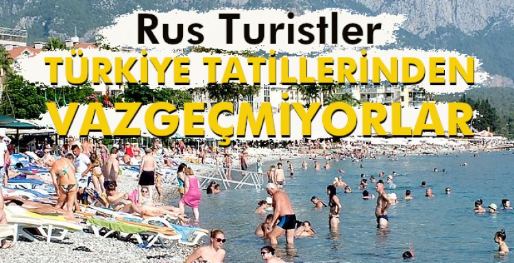TÜRKİYE TATİLLERİNDEN VAZGEÇMİYORLAR