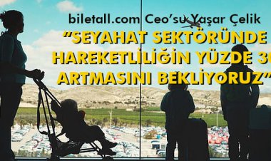 'SEYAHAT SEKTÖRÜNDE HAREKETLİLİĞİN YÜZDE 30 ARTMASINI BEKLİYORUZ!'