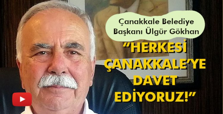 BAŞKAN ÜLGÜR GÖKHAN: 'HERKESİ ÇANAKKALE’YE DAVET EDİYORUZ!'