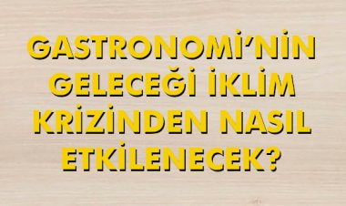 GASTRONOMİ’NİN GELECEĞİ İKLİM KRİZİNDEN NASIL ETKİLENECEK?