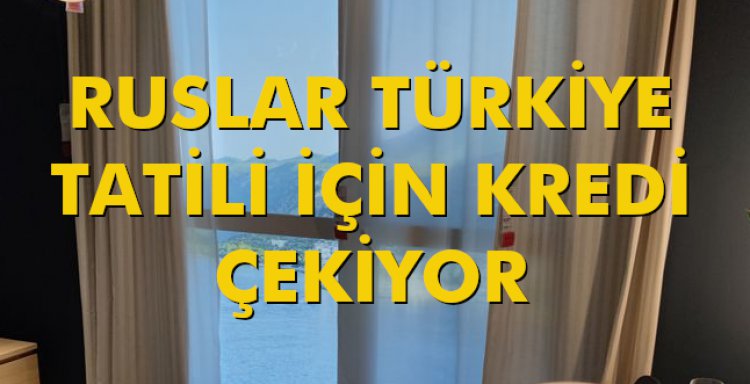 RUSLAR TÜRKİYE TATİLİ İÇİN KREDİ ÇEKİYOR