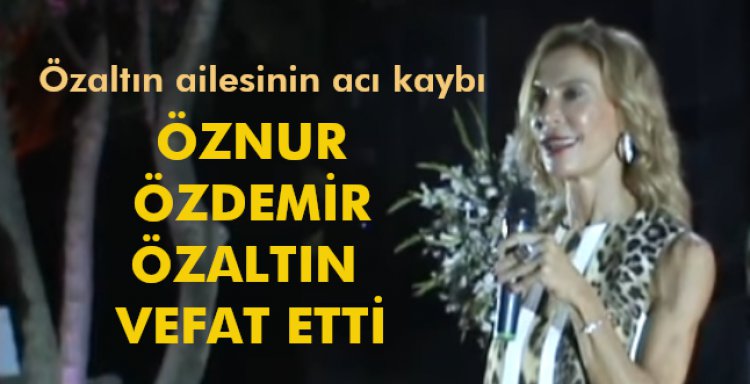 ÖZNUR ÖZDEMİR ÖZALTIN VEFAT ETTİ