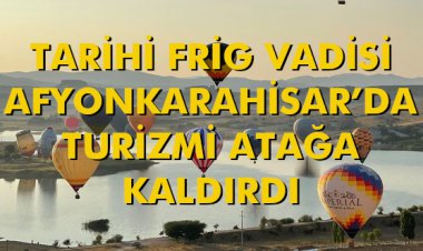 TARİHİ FRİG VADİSİ AFYONKARAHİSAR’DA TURİZMİ ATAĞA KALDIRDI