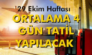 29 EKİM HAFTASI 'ORTALAMA 4 GÜN TATİL YAPILACAK'