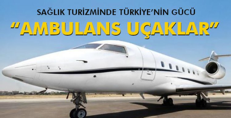 SAĞLIK TURİZMİNDE TÜRKİYE’NİN GÜCÜ '“AMBULANS UÇAKLAR'