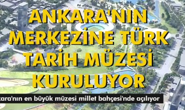 ANKARA'NIN MERKEZİNE TÜRK TARİH MÜZESİ KURULUYOR