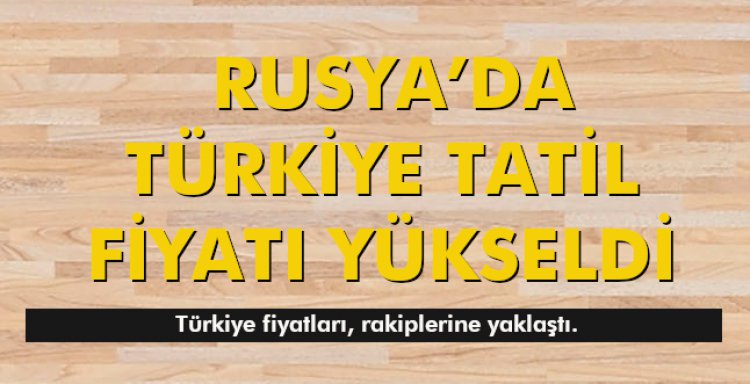  RUSYA’DA TÜRKİYE TATİL FİYATI YÜKSELDİ