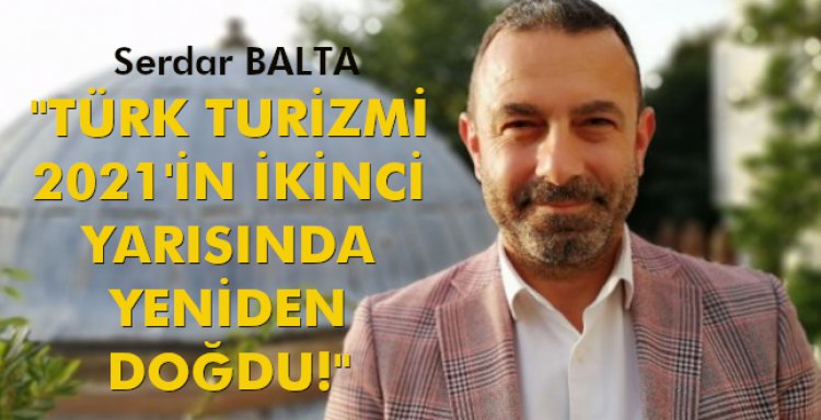 SERDAR BALTA: 'TÜRK TURİZMİ 2021'İN İKİNCİ YARISINDA YENİDEN DOĞDU!'