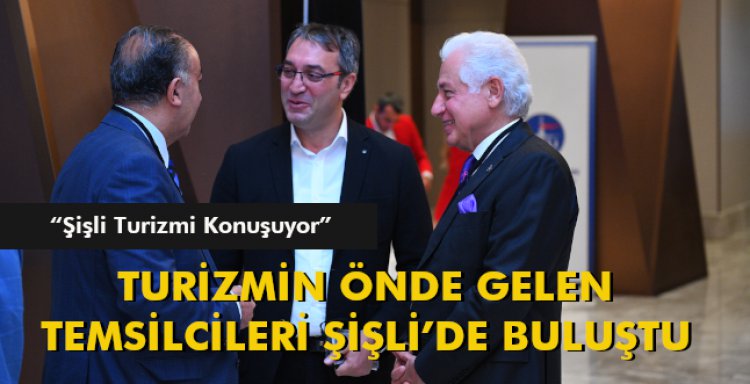 TURİZMİN ÖNDE GELEN TEMSİLCİLERİ ŞİŞLİ’DE BULUŞTU