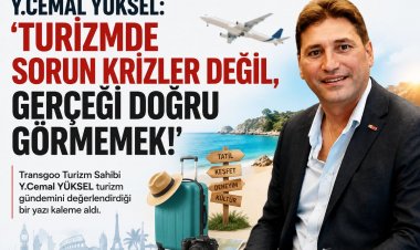 Y.CEMAL YÜKSEL YAZDI: 'TURİZMDE SORUN KRİZLER DEĞİL, GERÇEĞİ DOĞRU GÖRMEMEK!'