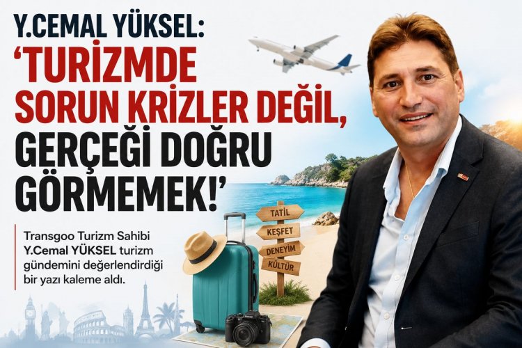 Y.CEMAL YÜKSEL YAZDI: 'TURİZMDE SORUN KRİZLER DEĞİL, GERÇEĞİ DOĞRU GÖRMEMEK!'