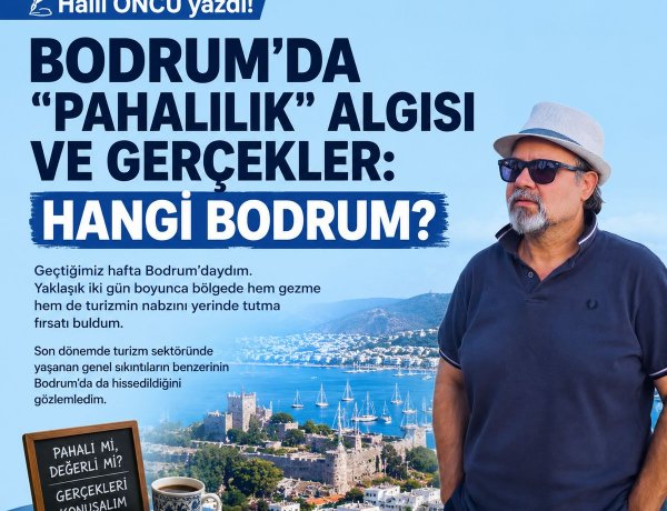 HALİL ÖNCÜ YAZDI: 'BODRUM’DA PAHALILIK ALGISI VE GERÇEKLER: HANGİ BODRUM?'