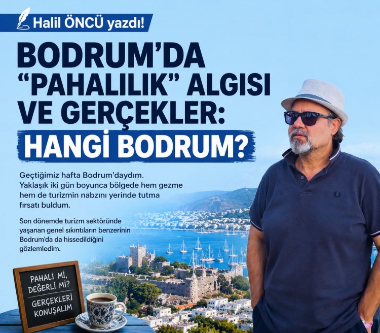 HALİL ÖNCÜ YAZDI: 'BODRUM’DA PAHALILIK ALGISI VE GERÇEKLER: HANGİ BODRUM?'